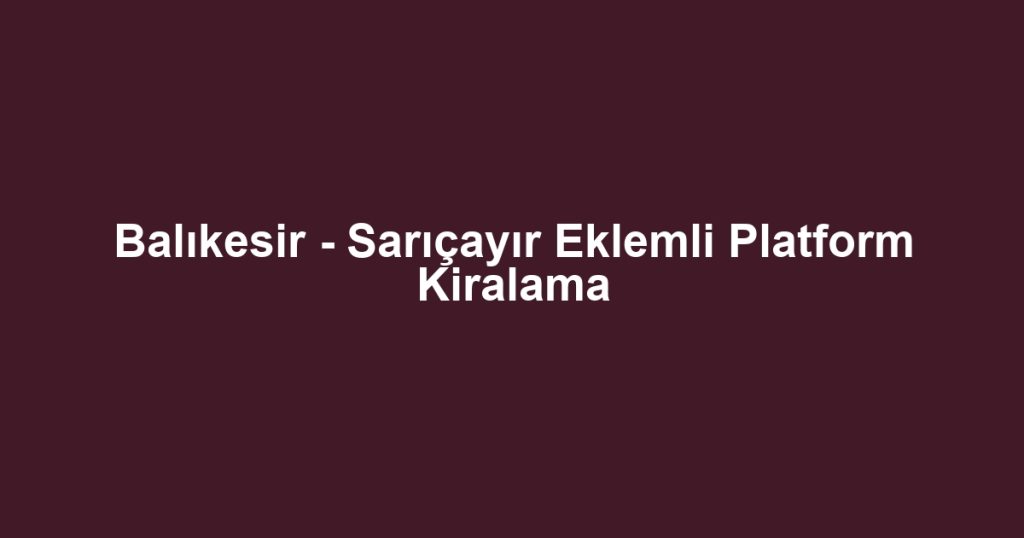 Balıkesir - Sarıçayır Eklemli Platform Kiralama