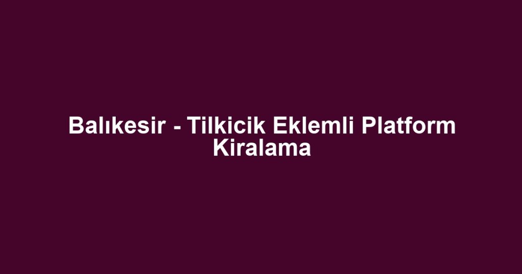 Balıkesir - Tilkicik Eklemli Platform Kiralama