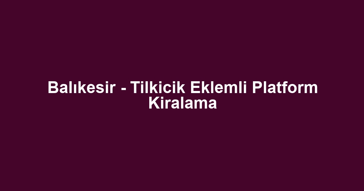 Balıkesir - Tilkicik Eklemli Platform Kiralama