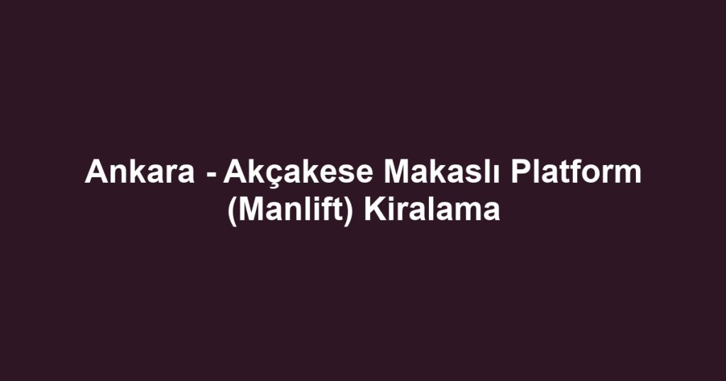 Ankara - Akçakese Makaslı Platform (Manlift) Kiralama