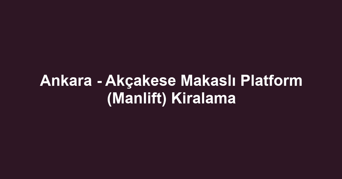 Ankara - Akçakese Makaslı Platform (Manlift) Kiralama