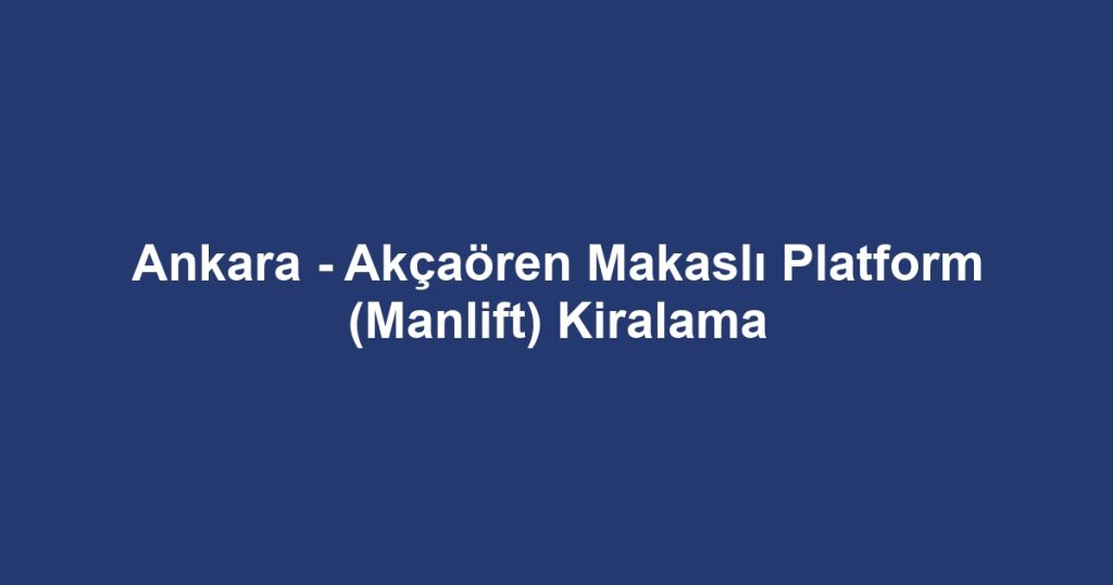 Ankara - Akçaören Makaslı Platform (Manlift) Kiralama