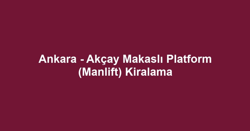 Ankara - Akçay Makaslı Platform (Manlift) Kiralama