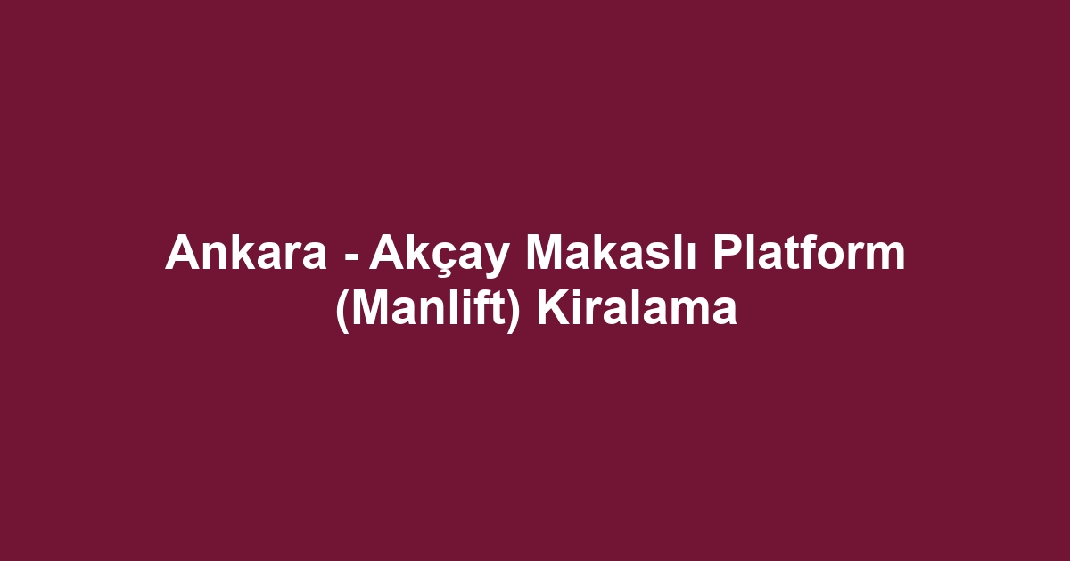 Ankara - Akçay Makaslı Platform (Manlift) Kiralama