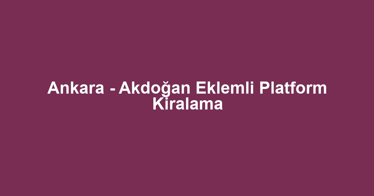 Ankara - Akdoğan Eklemli Platform Kiralama
