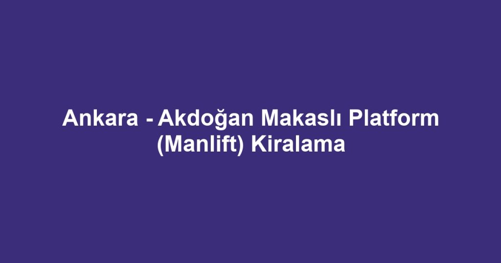 Ankara - Akdoğan Makaslı Platform (Manlift) Kiralama