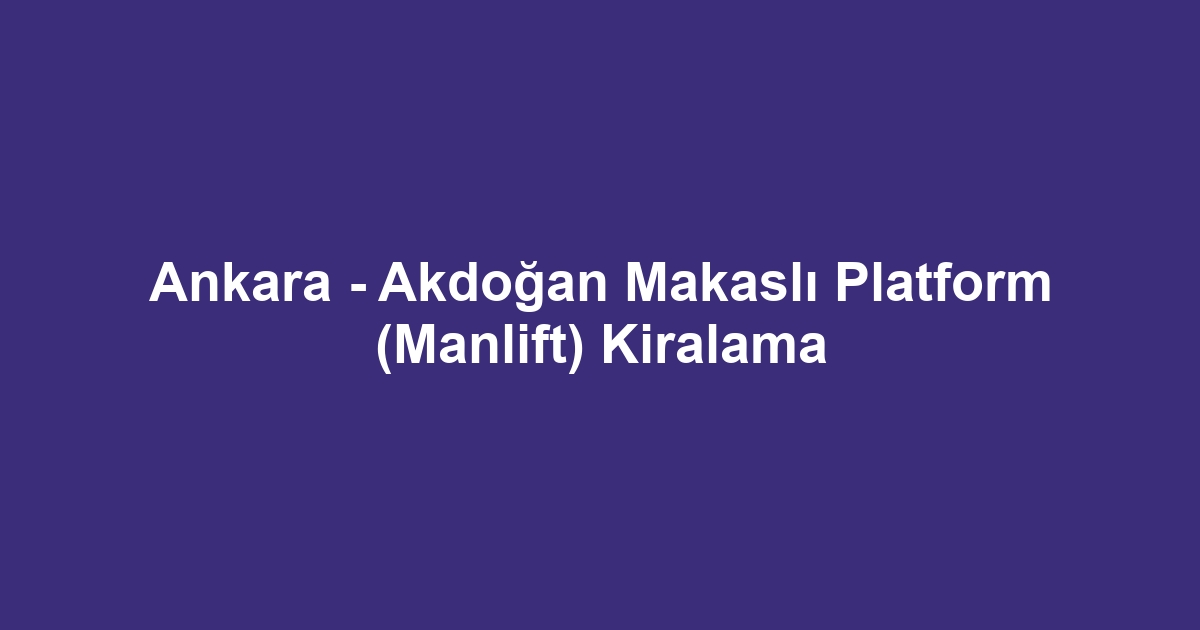Ankara - Akdoğan Makaslı Platform (Manlift) Kiralama