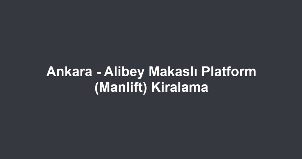 Ankara - Alibey Makaslı Platform (Manlift) Kiralama