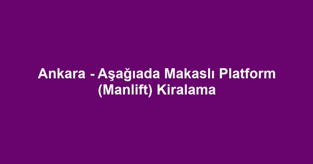 Ankara - Aşağıada Makaslı Platform (Manlift) Kiralama