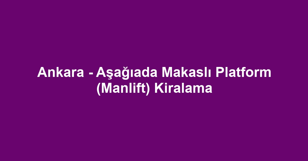 Ankara - Aşağıada Makaslı Platform (Manlift) Kiralama