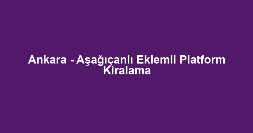 Ankara - Aşağıçanlı Eklemli Platform Kiralama