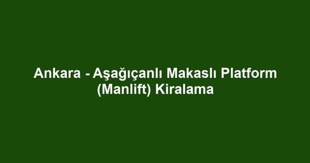 Ankara - Aşağıçanlı Makaslı Platform (Manlift) Kiralama
