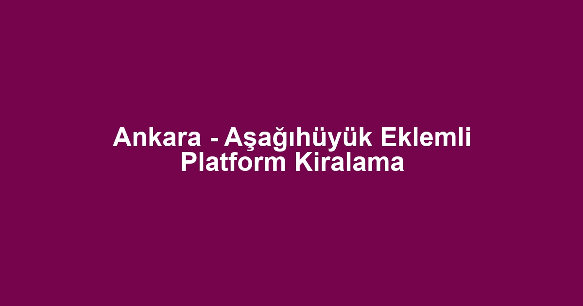 Ankara - Aşağıhüyük Eklemli Platform Kiralama