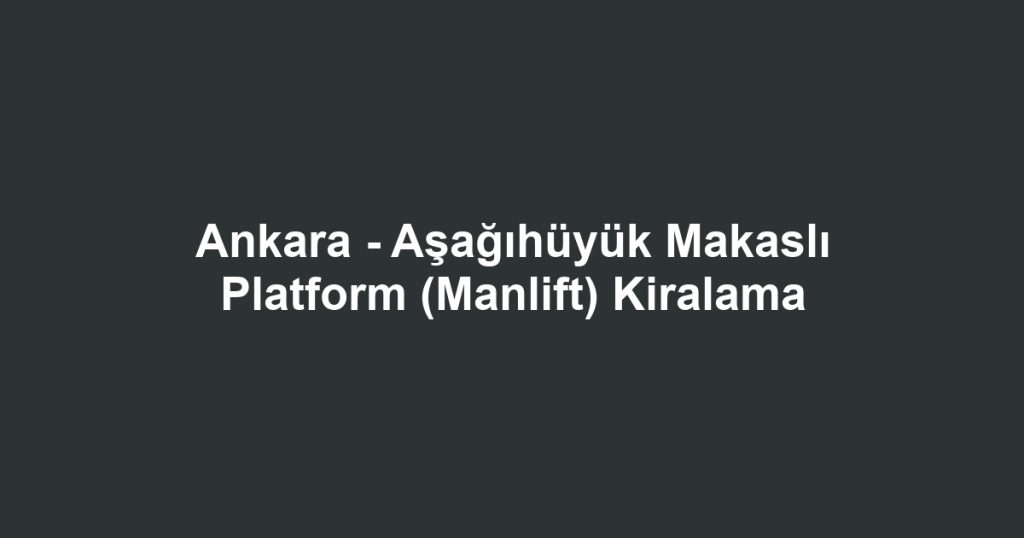 Ankara - Aşağıhüyük Makaslı Platform (Manlift) Kiralama