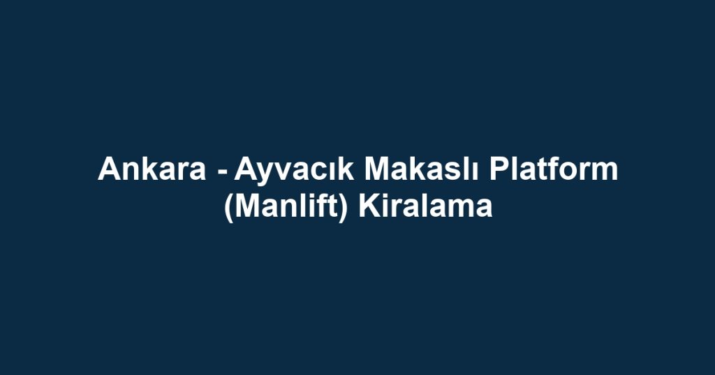 Ankara - Ayvacık Makaslı Platform (Manlift) Kiralama