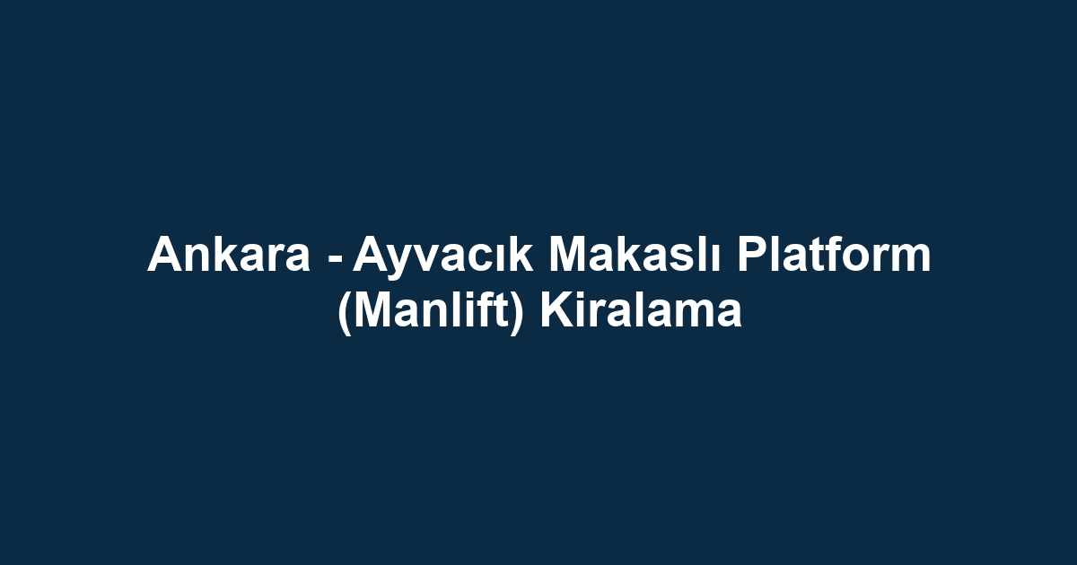Ankara - Ayvacık Makaslı Platform (Manlift) Kiralama
