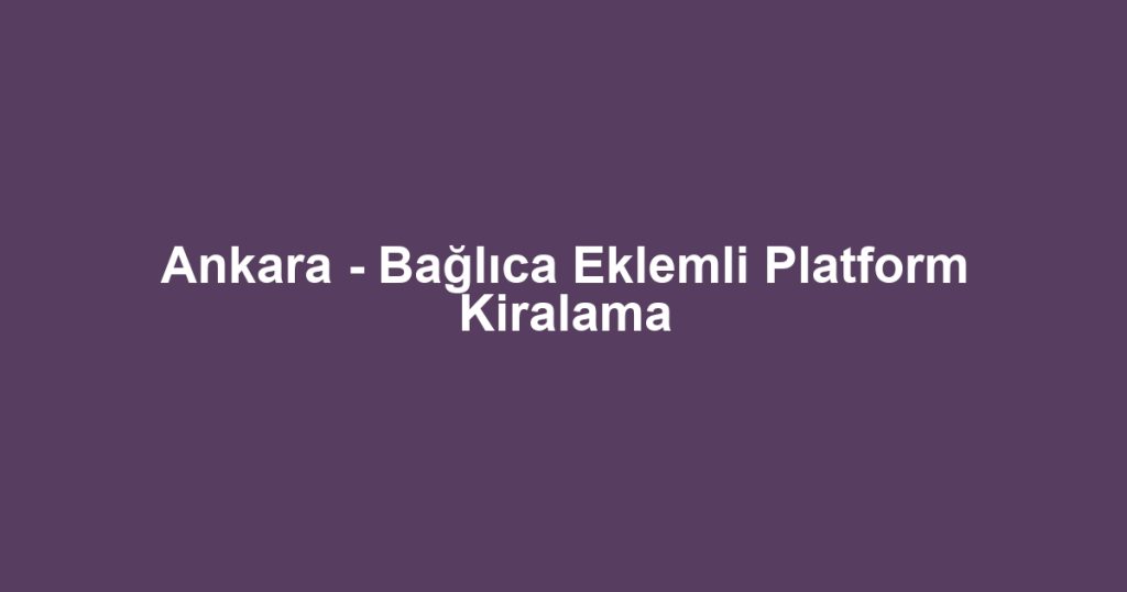 Ankara - Bağlıca Eklemli Platform Kiralama