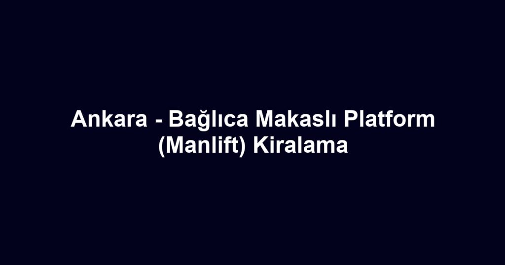Ankara - Bağlıca Makaslı Platform (Manlift) Kiralama