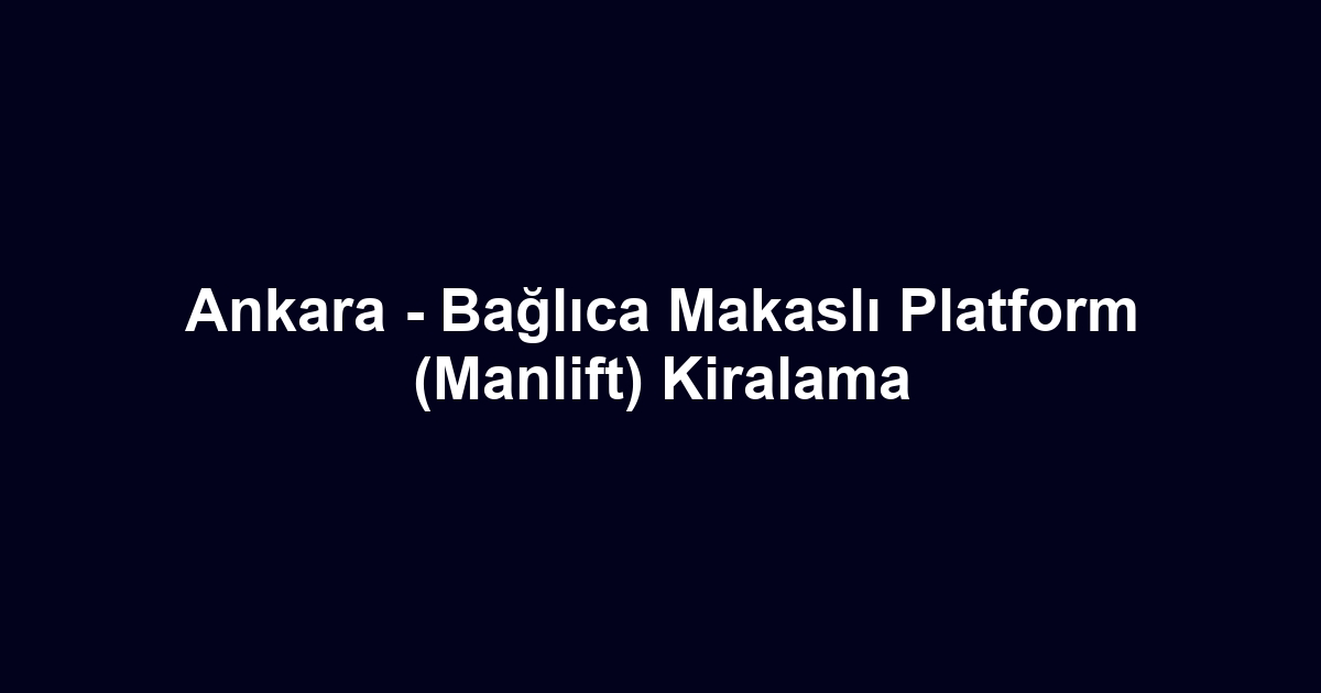 Ankara - Bağlıca Makaslı Platform (Manlift) Kiralama