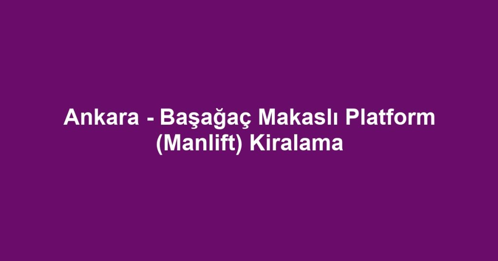 Ankara - Başağaç Makaslı Platform (Manlift) Kiralama
