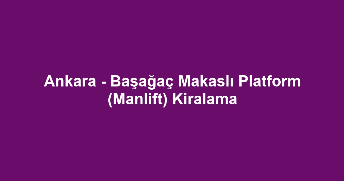 Ankara - Başağaç Makaslı Platform (Manlift) Kiralama