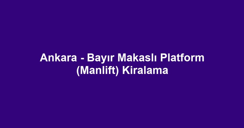 Ankara - Bayır Makaslı Platform (Manlift) Kiralama