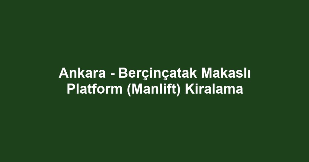 Ankara - Berçinçatak Makaslı Platform (Manlift) Kiralama