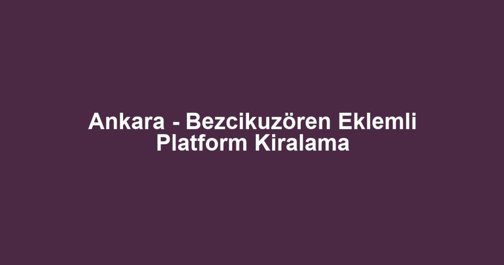 Ankara - Bezcikuzören Eklemli Platform Kiralama