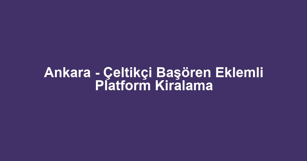 Ankara - Çeltikçi Başören Eklemli Platform Kiralama