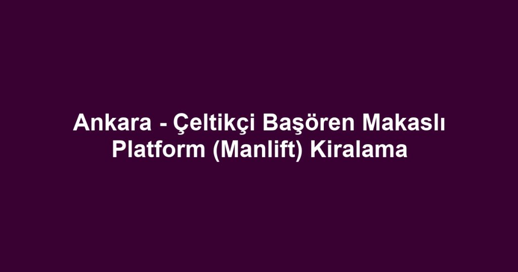 Ankara - Çeltikçi Başören Makaslı Platform (Manlift) Kiralama