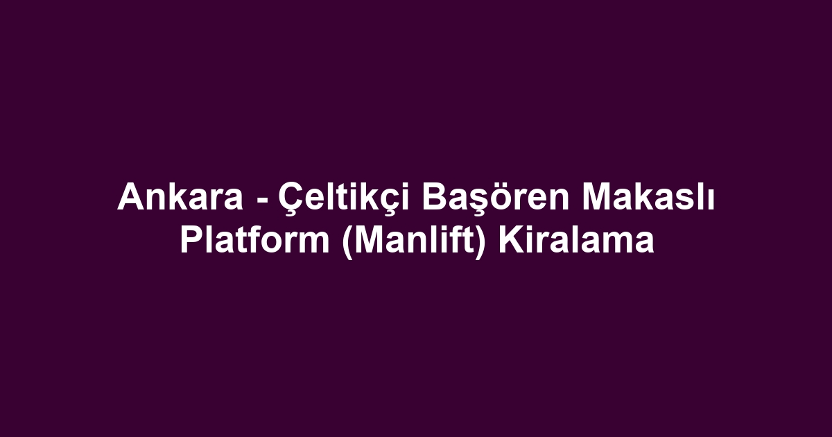 Ankara - Çeltikçi Başören Makaslı Platform (Manlift) Kiralama