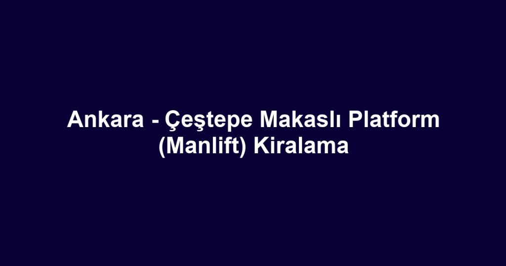 Ankara - Çeştepe Makaslı Platform (Manlift) Kiralama