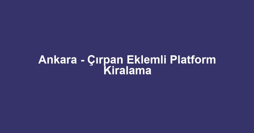 Ankara - Çırpan Eklemli Platform Kiralama