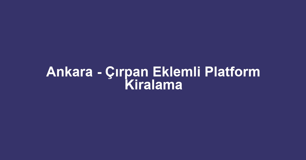 Ankara - Çırpan Eklemli Platform Kiralama