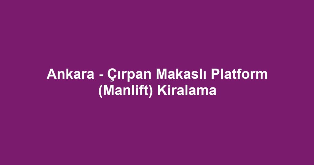Ankara - Çırpan Makaslı Platform (Manlift) Kiralama