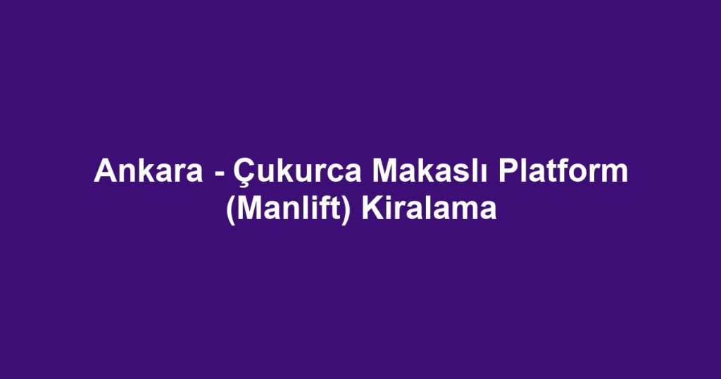 Ankara - Çukurca Makaslı Platform (Manlift) Kiralama