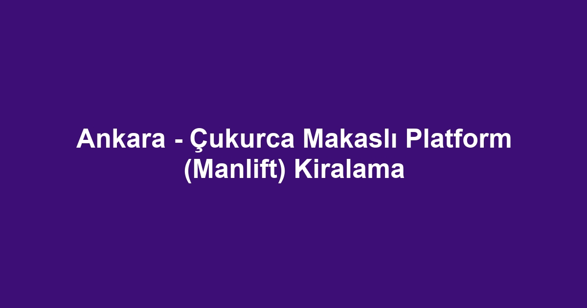 Ankara - Çukurca Makaslı Platform (Manlift) Kiralama