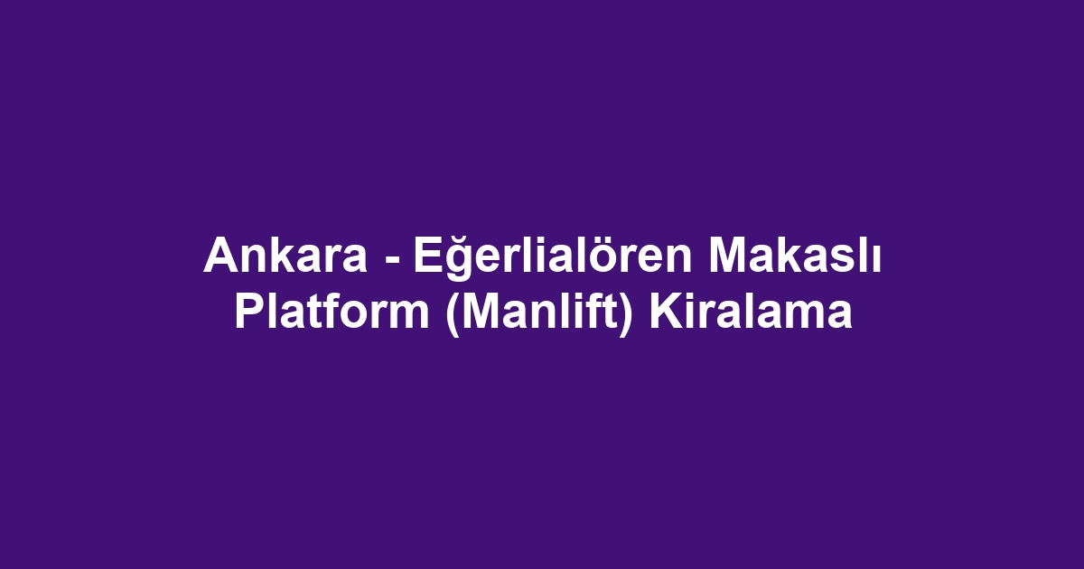 Ankara - Eğerlialören Makaslı Platform (Manlift) Kiralama
