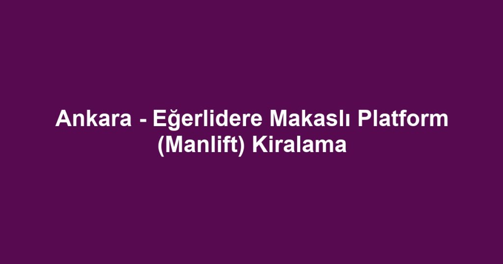 Ankara - Eğerlidere Makaslı Platform (Manlift) Kiralama