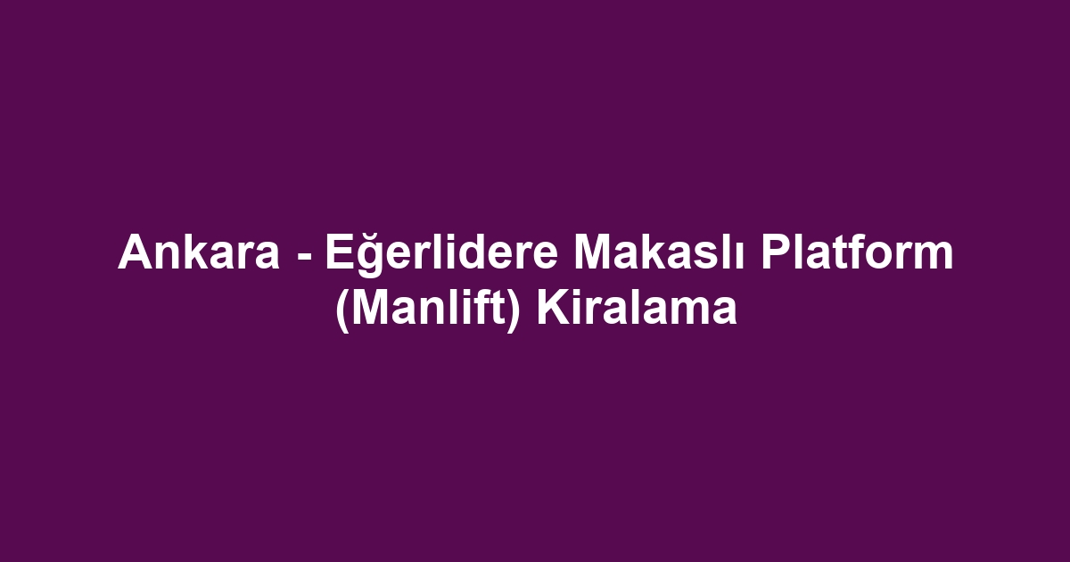 Ankara - Eğerlidere Makaslı Platform (Manlift) Kiralama