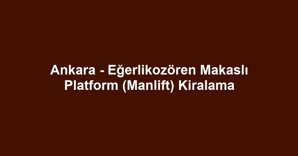 Ankara - Eğerlikozören Makaslı Platform (Manlift) Kiralama