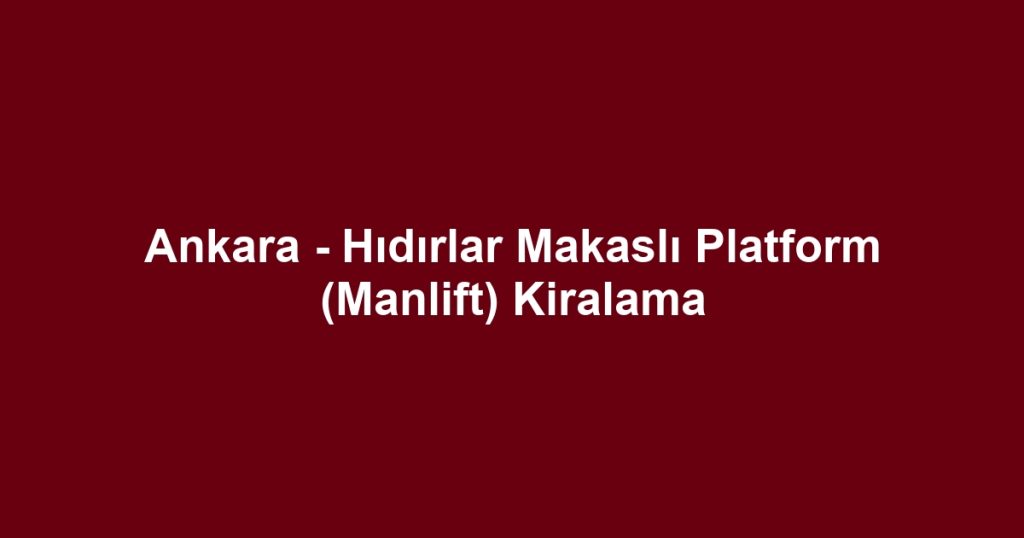 Ankara - Hıdırlar Makaslı Platform (Manlift) Kiralama