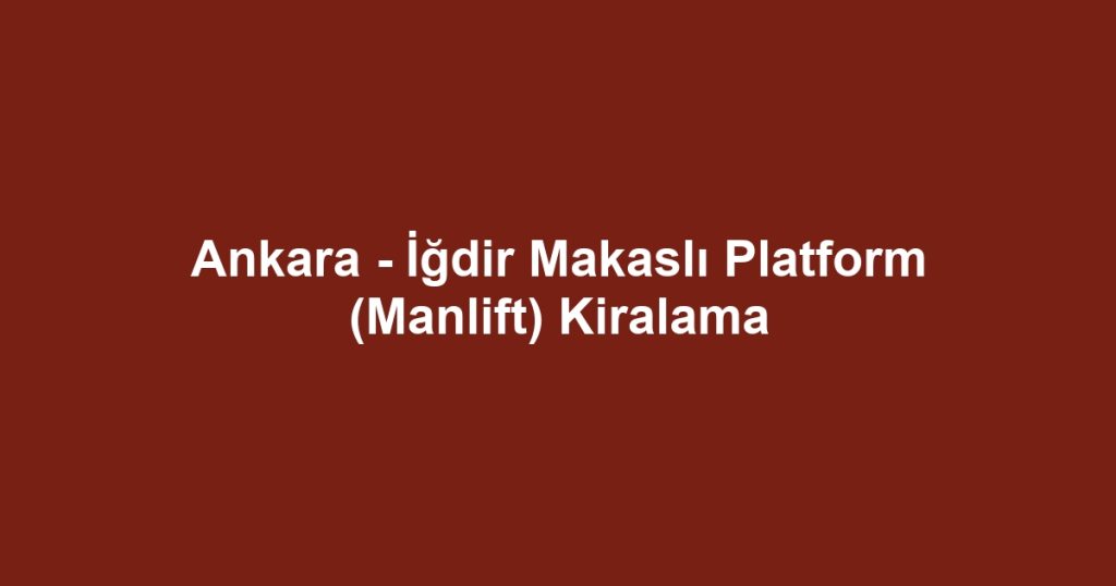 Ankara - İğdir Makaslı Platform (Manlift) Kiralama