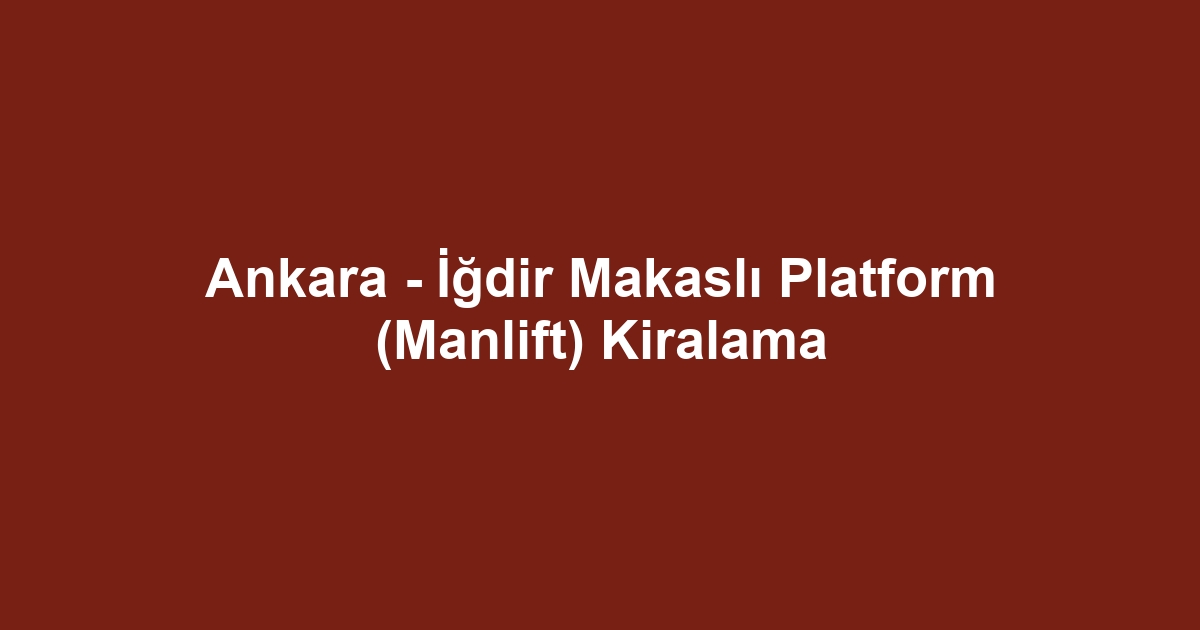 Ankara - İğdir Makaslı Platform (Manlift) Kiralama