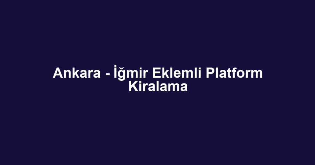 Ankara - İğmir Eklemli Platform Kiralama