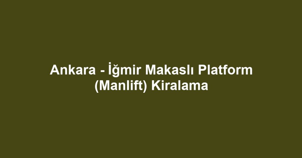 Ankara - İğmir Makaslı Platform (Manlift) Kiralama