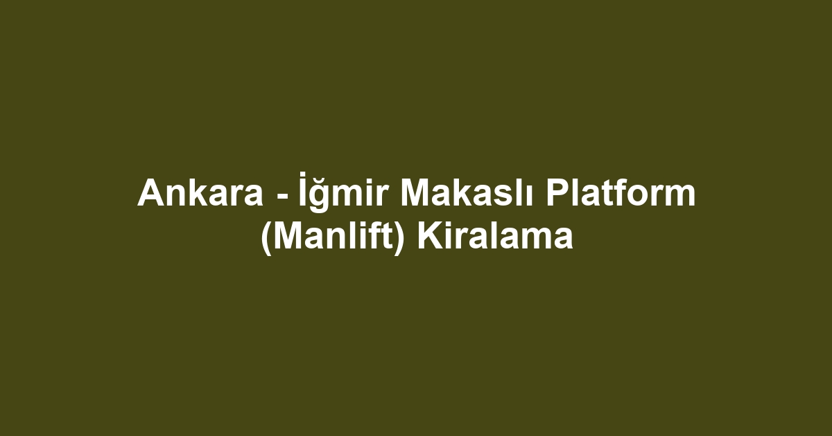 Ankara - İğmir Makaslı Platform (Manlift) Kiralama