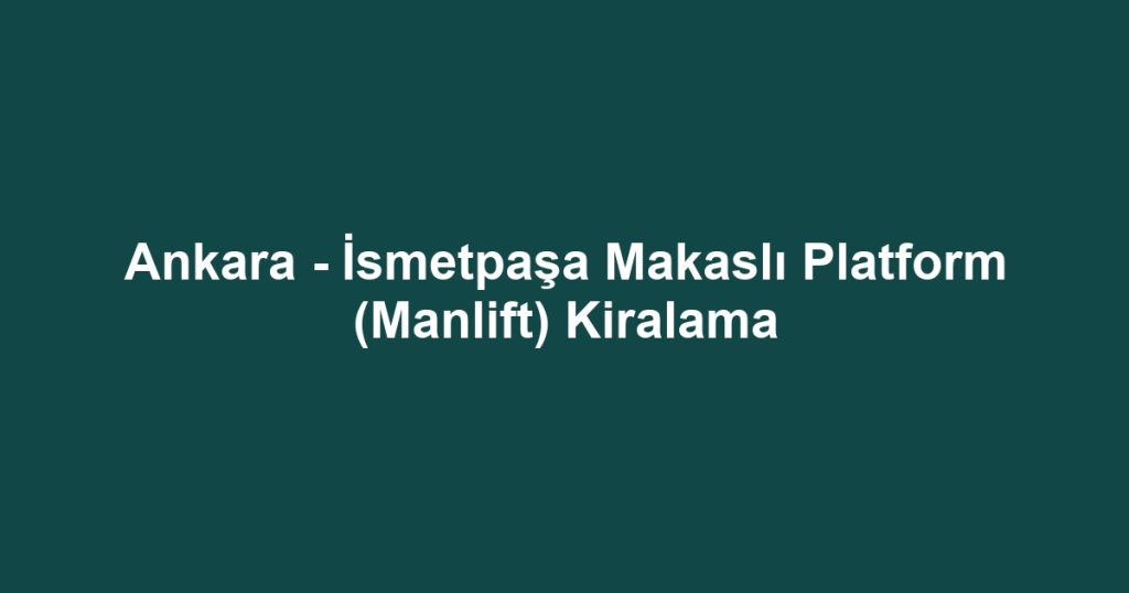 Ankara - İsmetpaşa Makaslı Platform (Manlift) Kiralama