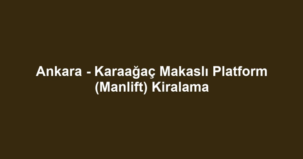 Ankara - Karaağaç Makaslı Platform (Manlift) Kiralama