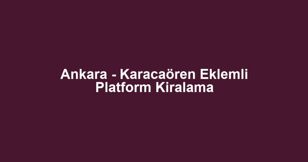 Ankara - Karacaören Eklemli Platform Kiralama